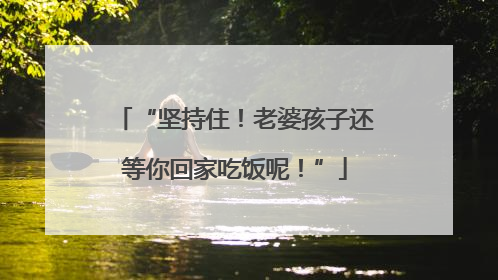 “坚持住！老婆孩子还等你回家吃饭呢！”
